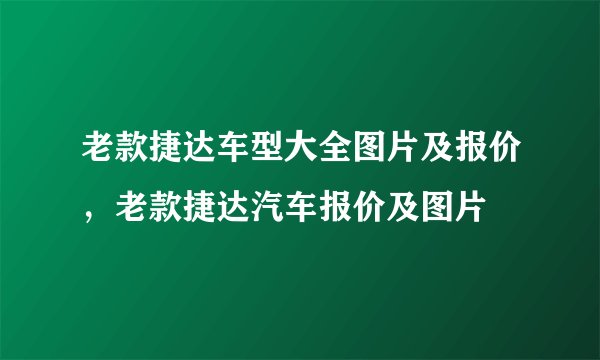老款捷达车型大全图片及报价，老款捷达汽车报价及图片