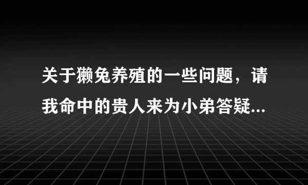 关于獭兔养殖的一些问题，请我命中的贵人来为小弟答疑解惑吧~~