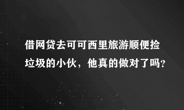 借网贷去可可西里旅游顺便捡垃圾的小伙，他真的做对了吗？
