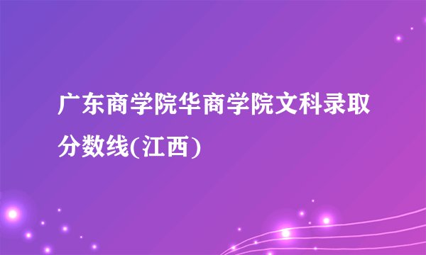 广东商学院华商学院文科录取分数线(江西)