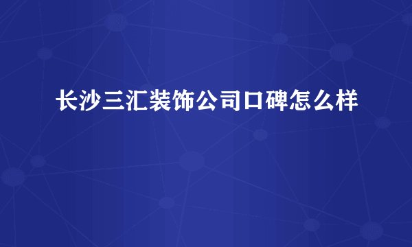 长沙三汇装饰公司口碑怎么样