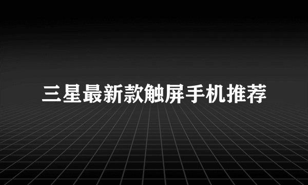 三星最新款触屏手机推荐