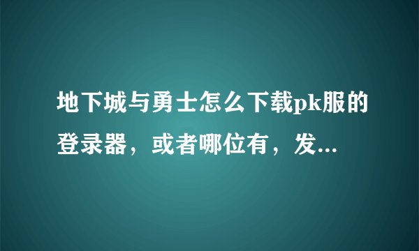 地下城与勇士怎么下载pk服的登录器，或者哪位有，发给我也行