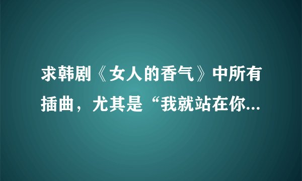 求韩剧《女人的香气》中所有插曲，尤其是“我就站在你伸手可及的地方，高兴时我先向你微笑”这首，还有U&I