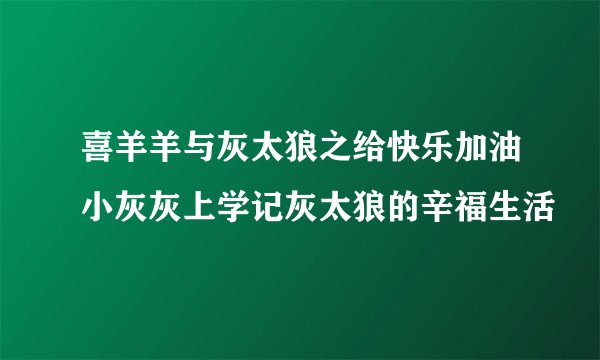 喜羊羊与灰太狼之给快乐加油小灰灰上学记灰太狼的辛福生活