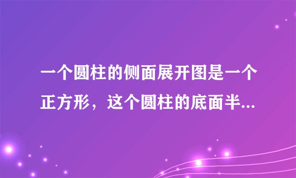 一个圆柱的侧面展开图是一个正方形，这个圆柱的底面半径与高的比是多少