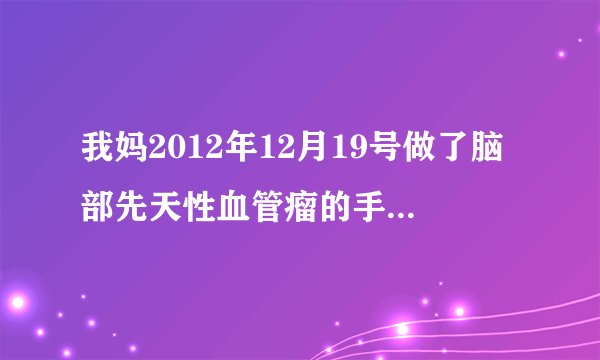 我妈2012年12月19号做了脑部先天性血管瘤的手术（住神...