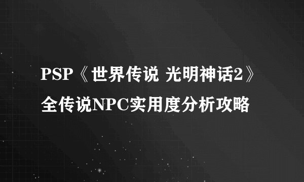 PSP《世界传说 光明神话2》全传说NPC实用度分析攻略