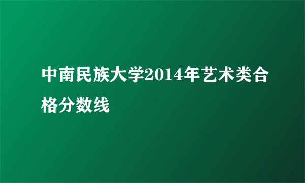 中南民族大学2014年艺术类合格分数线