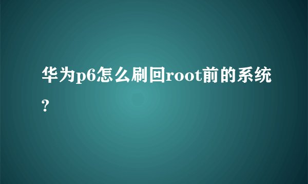 华为p6怎么刷回root前的系统?