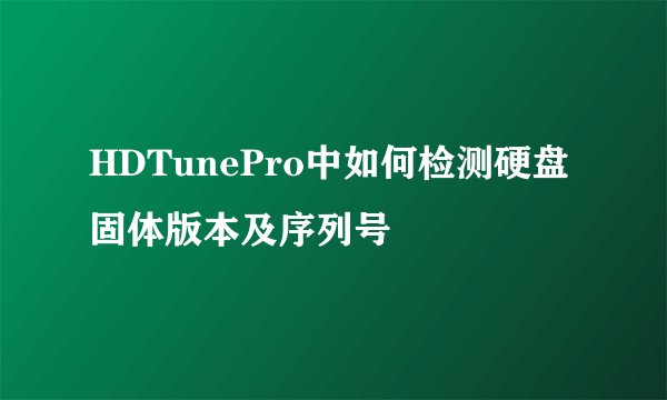 HDTunePro中如何检测硬盘固体版本及序列号