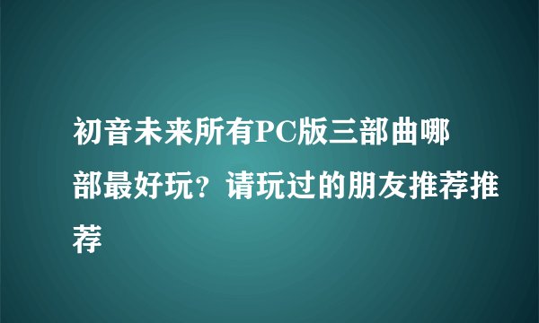 初音未来所有PC版三部曲哪部最好玩？请玩过的朋友推荐推荐