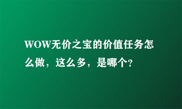 WOW无价之宝的价值任务怎么做，这么多，是哪个？