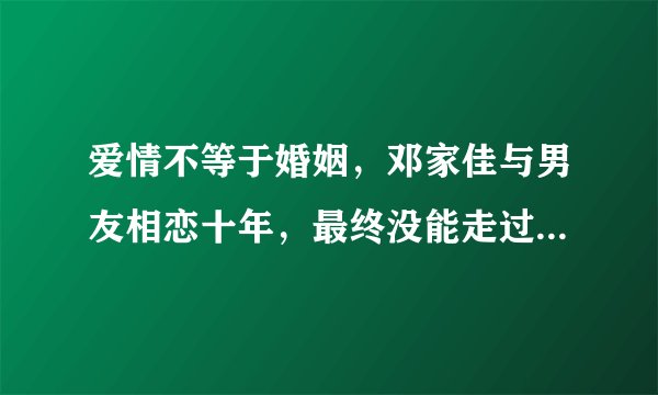 爱情不等于婚姻，邓家佳与男友相恋十年，最终没能走过平淡的婚姻