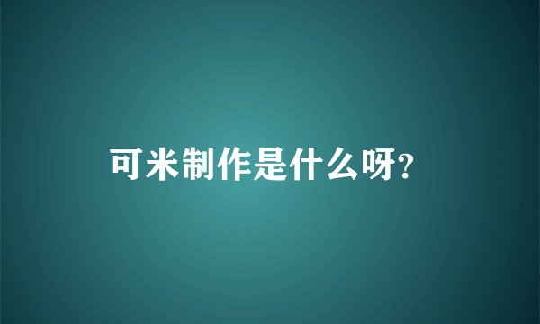 可米制作是什么呀？