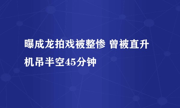 曝成龙拍戏被整惨 曾被直升机吊半空45分钟
