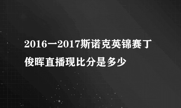 2016一2017斯诺克英锦赛丁俊晖直播现比分是多少