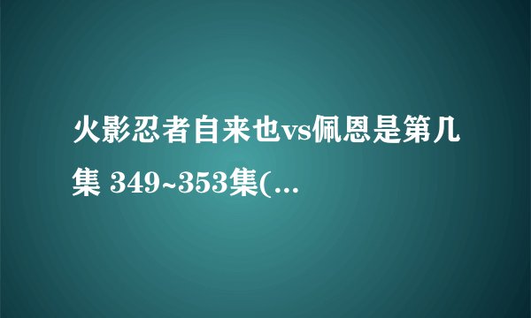 火影忍者自来也vs佩恩是第几集 349~353集(自来也之死)