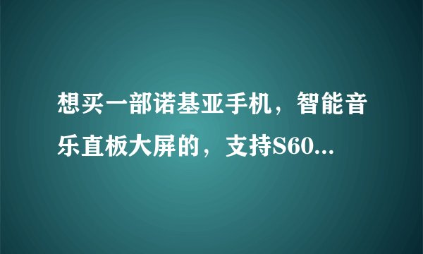 想买一部诺基亚手机，智能音乐直板大屏的，支持S60第三版的，友友们帮忙推荐一下吧