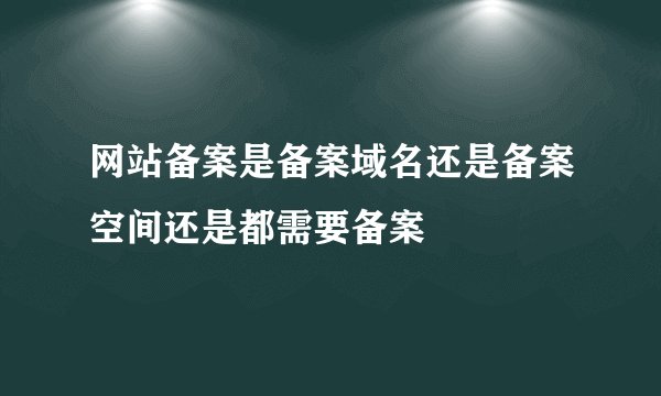 网站备案是备案域名还是备案空间还是都需要备案
