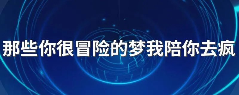 那些你很冒险的梦我陪你去疯什么歌 是歌曲那些你很冒险的梦中的歌词