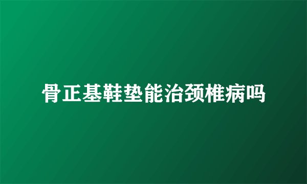 骨正基鞋垫能治颈椎病吗