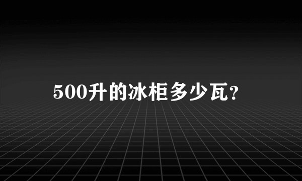 500升的冰柜多少瓦？