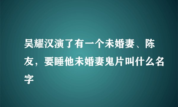 吴耀汉演了有一个未婚妻、陈友，要睡他未婚妻鬼片叫什么名字