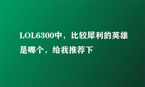 LOL6300中，比较犀利的英雄是哪个，给我推荐下