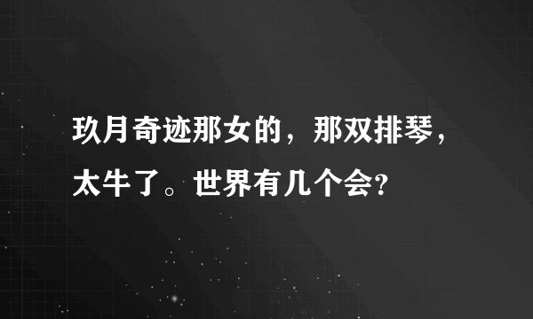 玖月奇迹那女的，那双排琴，太牛了。世界有几个会？
