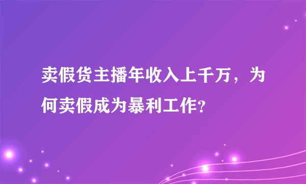 卖假货主播年收入上千万，为何卖假成为暴利工作？