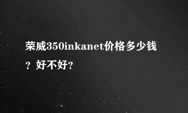 荣威350inkanet价格多少钱？好不好？