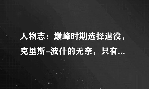 人物志：巅峰时期选择退役，克里斯-波什的无奈，只有球迷才懂