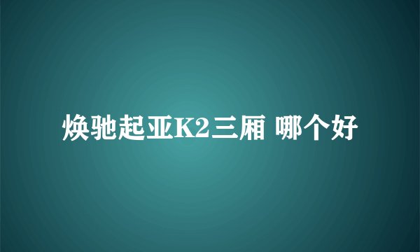 焕驰起亚K2三厢 哪个好