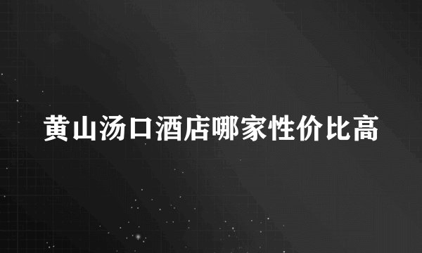 黄山汤口酒店哪家性价比高