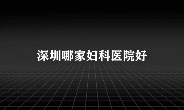 深圳哪家妇科医院好