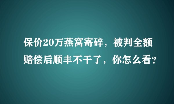 保价20万燕窝寄碎，被判全额赔偿后顺丰不干了，你怎么看？