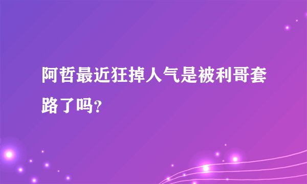 阿哲最近狂掉人气是被利哥套路了吗？