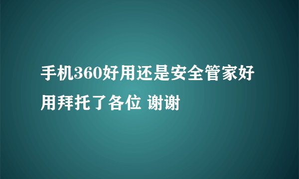 手机360好用还是安全管家好用拜托了各位 谢谢