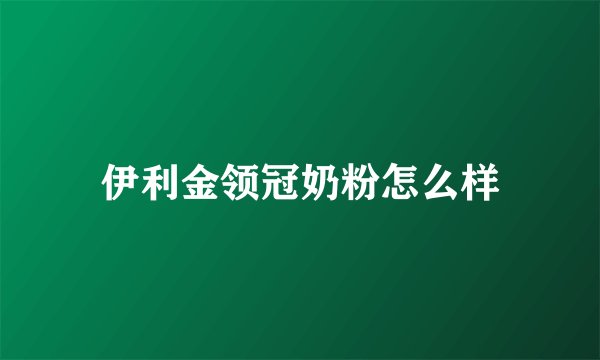伊利金领冠奶粉怎么样