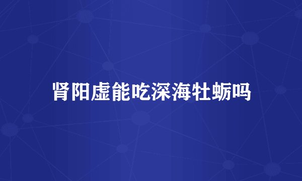 肾阳虚能吃深海牡蛎吗