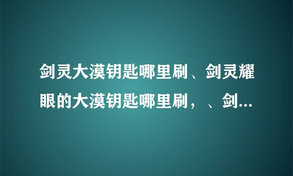 剑灵大漠钥匙哪里刷、剑灵耀眼的大漠钥匙哪里刷，、剑灵耀眼的大漠钥匙怎么得？