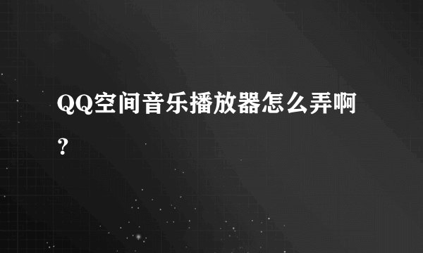 QQ空间音乐播放器怎么弄啊？