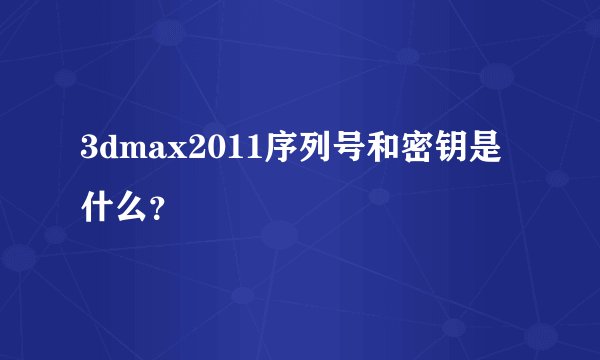 3dmax2011序列号和密钥是什么？