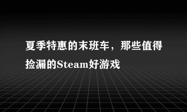 夏季特惠的末班车，那些值得捡漏的Steam好游戏