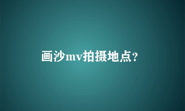 画沙mv拍摄地点？