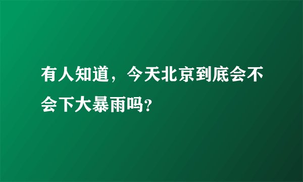有人知道，今天北京到底会不会下大暴雨吗？