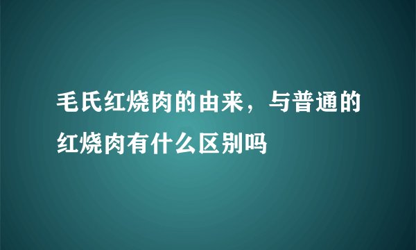 毛氏红烧肉的由来，与普通的红烧肉有什么区别吗