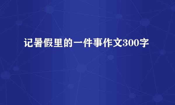 记暑假里的一件事作文300字
