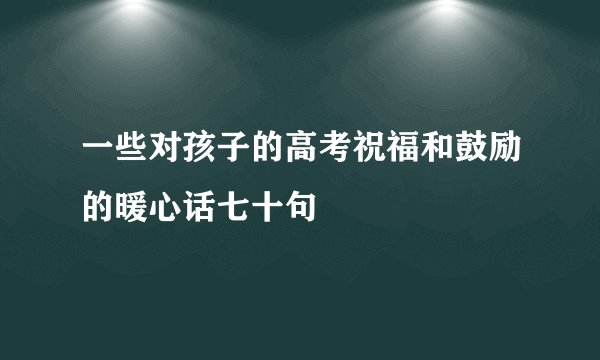 一些对孩子的高考祝福和鼓励的暖心话七十句